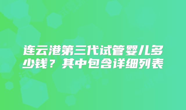 连云港第三代试管婴儿多少钱?其中包含详细列表