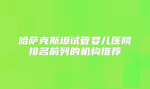 哈萨克斯坦试管婴儿医院排名前列的机构推荐