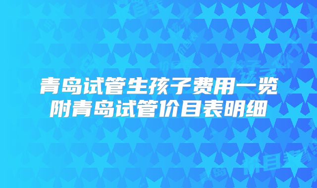 青岛试管生孩子费用一览附青岛试管价目表明细