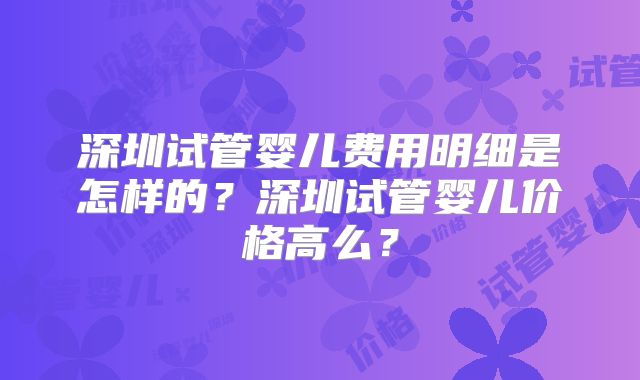 深圳试管婴儿费用明细是怎样的？深圳试管婴儿价格高么？