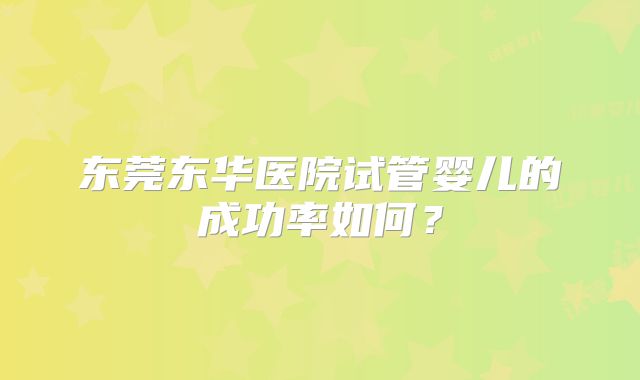 东莞东华医院试管婴儿的成功率如何？