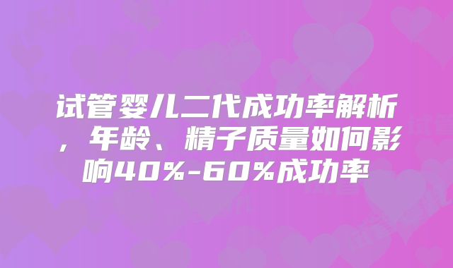 试管婴儿二代成功率解析，年龄、精子质量如何影响40%-60%成功率
