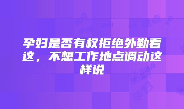 孕妇是否有权拒绝外勤看这,不想工作地点调动这样说