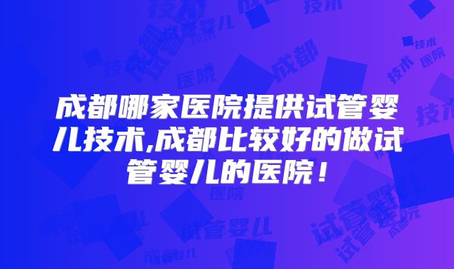 成都哪家医院提供试管婴儿技术,成都比较好的做试管婴儿的医院！