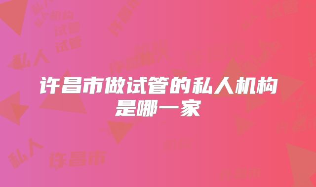 许昌市做试管的私人机构是哪一家