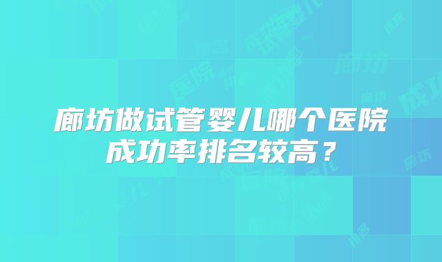 廊坊做试管婴儿哪个医院成功率排名较高？