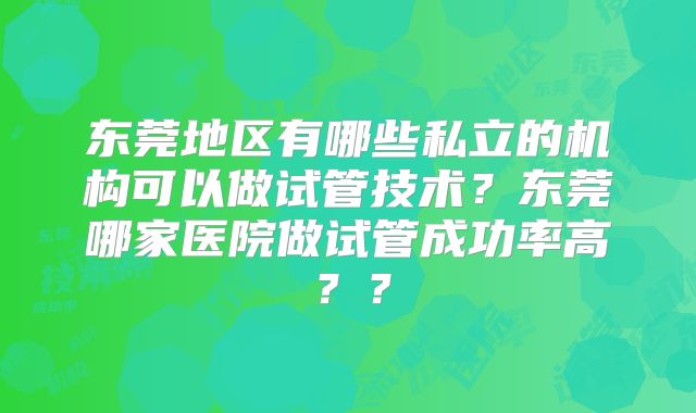 东莞地区有哪些私立的机构可以做试管技术？东莞哪家医院做试管成功率高？？