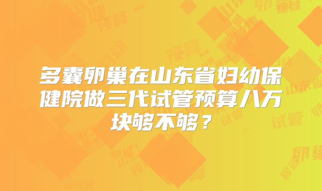 多囊卵巢在山东省妇幼保健院做三代试管预算八万块够不够?