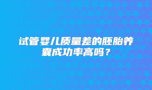 试管婴儿质量差的胚胎养囊成功率高吗?