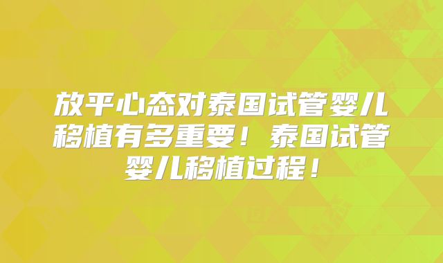 放平心态对泰国试管婴儿移植有多重要！泰国试管婴儿移植过程！