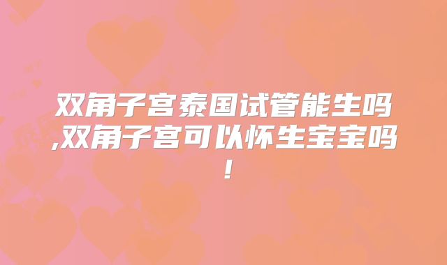 双角子宫泰国试管能生吗,双角子宫可以怀生宝宝吗！