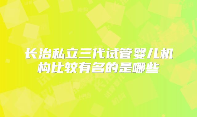 长治私立三代试管婴儿机构比较有名的是哪些