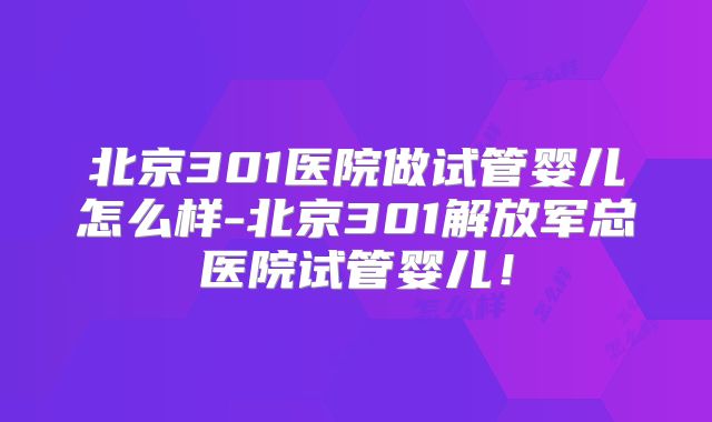 北京301医院做试管婴儿怎么样-北京301解放军总医院试管婴儿！