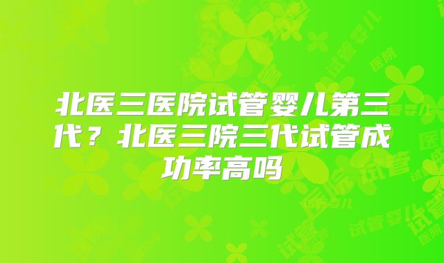 北医三医院试管婴儿第三代?北医三院三代试管成功率高吗