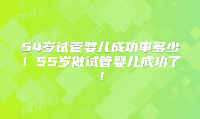 54岁试管婴儿成功率多少！55岁做试管婴儿成功了！