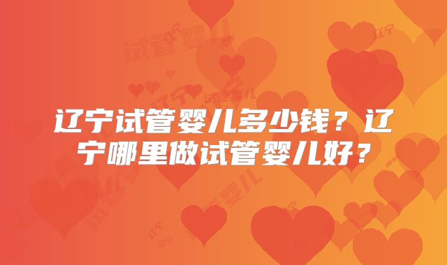 辽宁试管婴儿多少钱？辽宁哪里做试管婴儿好？