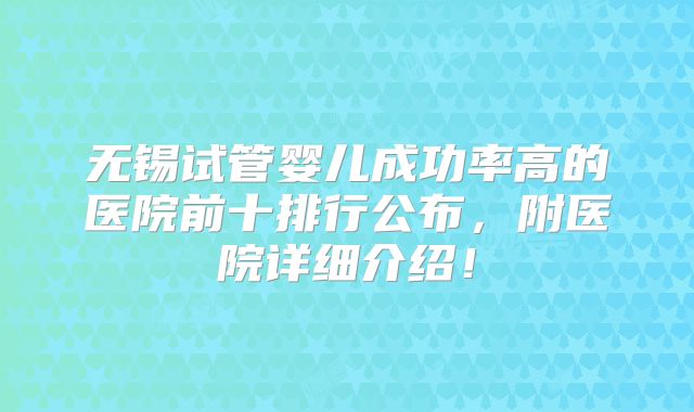 无锡试管婴儿成功率高的医院前十排行公布，附医院详细介绍！