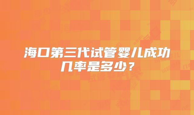 海口第三代试管婴儿成功几率是多少？