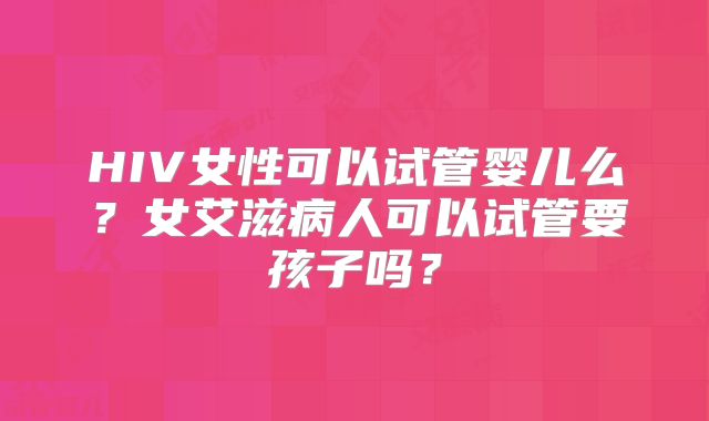 HIV女性可以试管婴儿么？女艾滋病人可以试管要孩子吗？