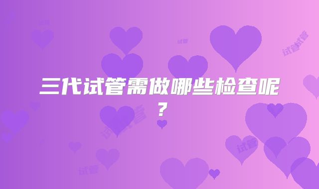 三代试管需做哪些检查呢？