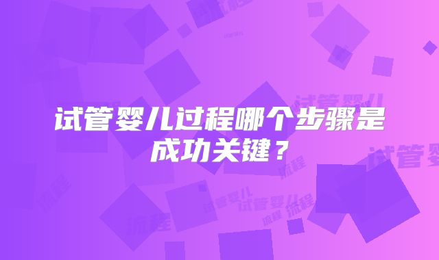 试管婴儿过程哪个步骤是成功关键？