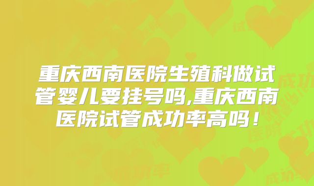 重庆西南医院生殖科做试管婴儿要挂号吗,重庆西南医院试管成功率高吗！