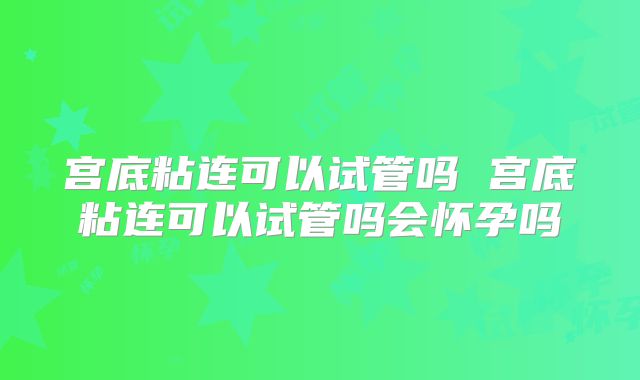 宫底粘连可以试管吗 宫底粘连可以试管吗会怀孕吗