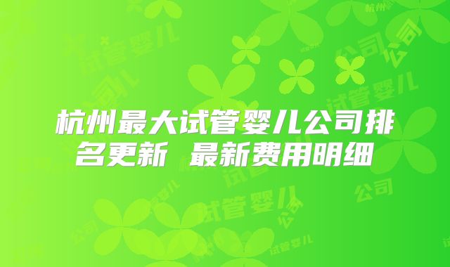 杭州最大试管婴儿公司排名更新 最新费用明细