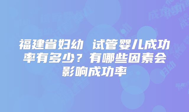 福建省妇幼 试管婴儿成功率有多少?有哪些因素会影响成功率