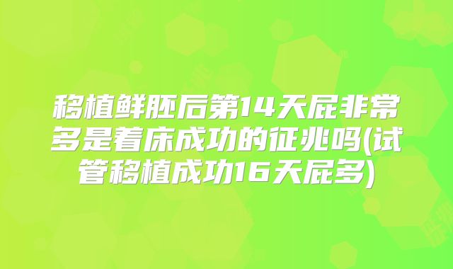 移植鲜胚后第14天屁非常多是着床成功的征兆吗(试管移植成功16天屁多)