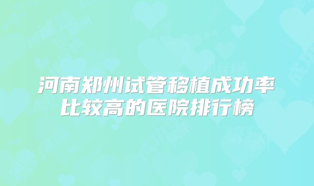 河南郑州试管移植成功率比较高的医院排行榜