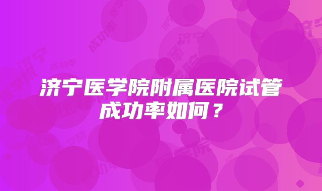 济宁医学院附属医院试管成功率如何？