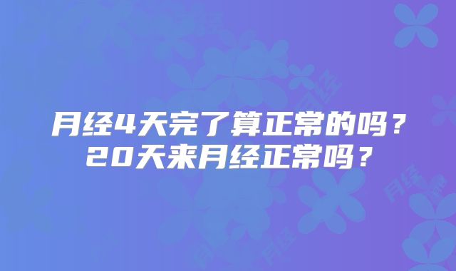 月经4天完了算正常的吗?20天来月经正常吗?