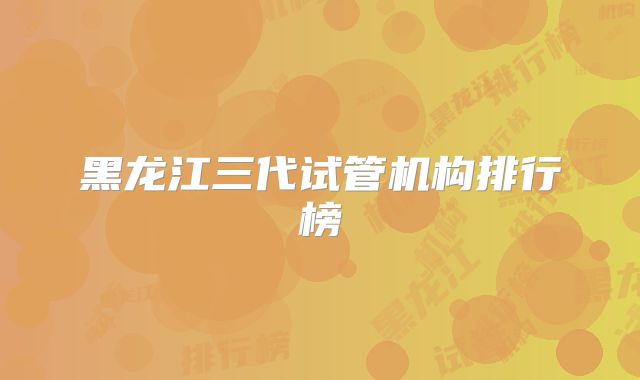 黑龙江三代试管机构排行榜