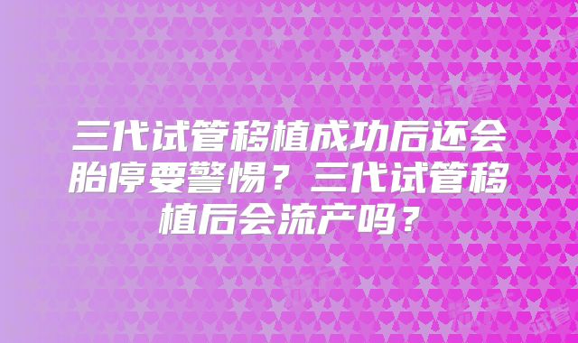 三代试管移植成功后还会胎停要警惕？三代试管移植后会流产吗？