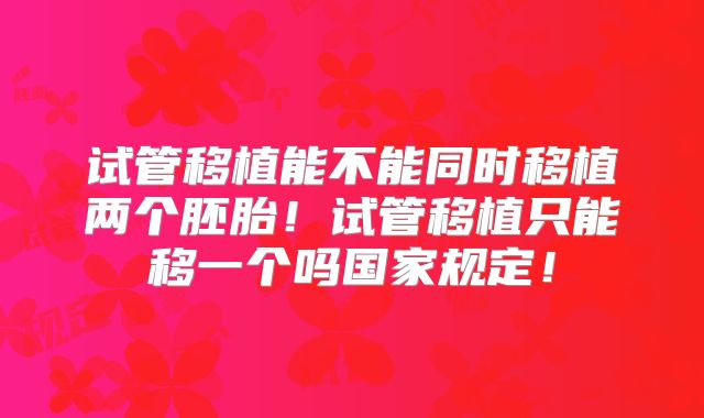 试管移植能不能同时移植两个胚胎！试管移植只能移一个吗国家规定！