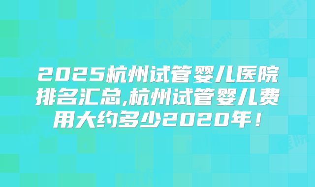 2025杭州试管婴儿医院排名汇总,杭州试管婴儿费用大约多少2020年！