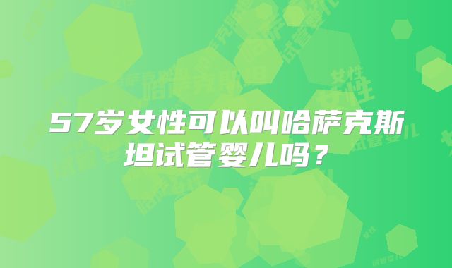 57岁女性可以叫哈萨克斯坦试管婴儿吗？