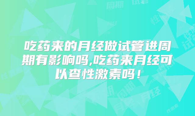 吃药来的月经做试管进周期有影响吗,吃药来月经可以查性激素吗！