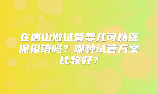 在唐山做试管婴儿可以医保报销吗?哪种试管方案比较好?