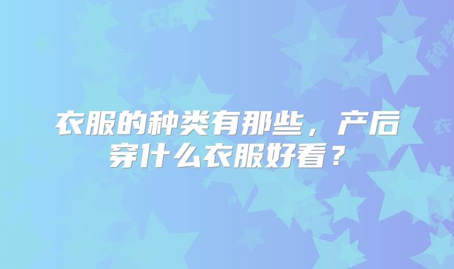 衣服的种类有那些，产后穿什么衣服好看？