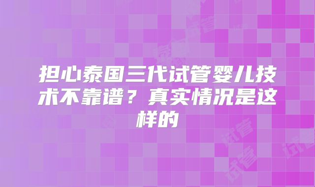 担心泰国三代试管婴儿技术不靠谱？真实情况是这样的