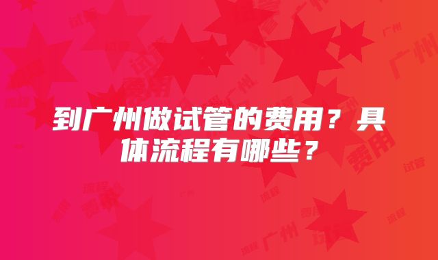 到广州做试管的费用?具体流程有哪些?