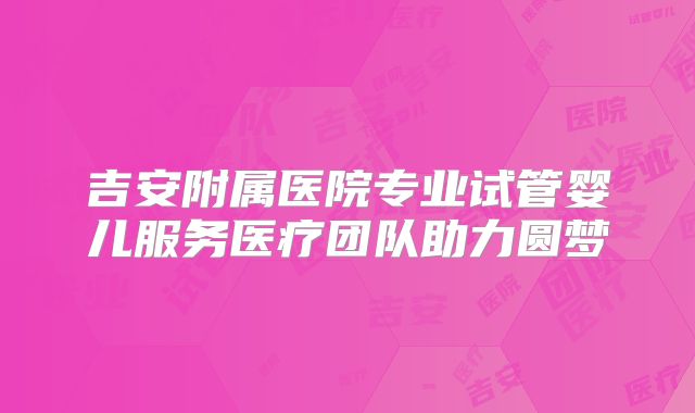 吉安附属医院专业试管婴儿服务医疗团队助力圆梦