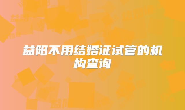 益阳不用结婚证试管的机构查询