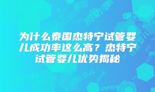 为什么泰国杰特宁试管婴儿成功率这么高?杰特宁试管婴儿优势揭秘