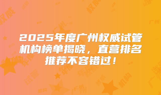 2025年度广州权威试管机构榜单揭晓,直营排名推荐不容错过!