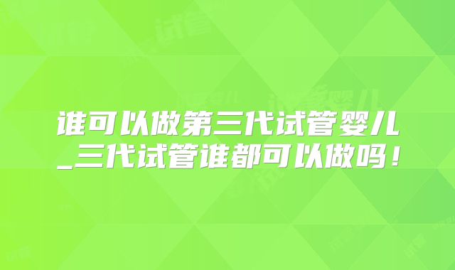 谁可以做第三代试管婴儿_三代试管谁都可以做吗!