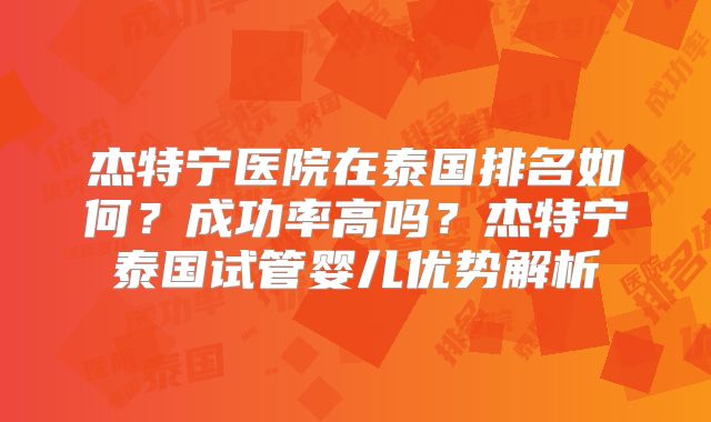 杰特宁医院在泰国排名如何?成功率高吗?杰特宁泰国试管婴儿优势解析