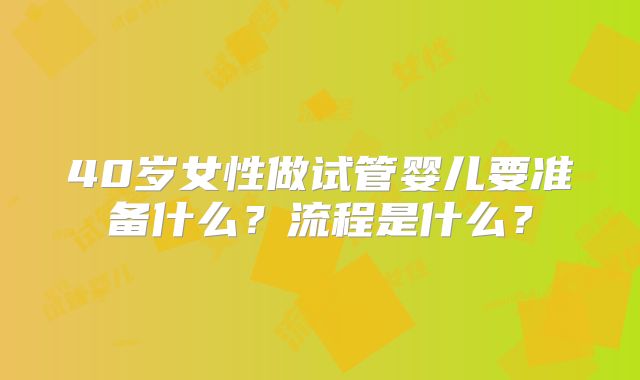 40岁女性做试管婴儿要准备什么?流程是什么?